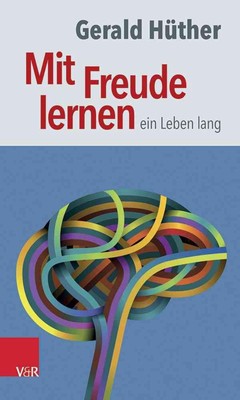 Mit Freude Lernen - Ein Leben Lang: Weshalb Wir Ein Neues Verstandnis Vom Lernen