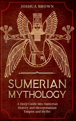 Sumerian Mythology: A Deep Guide Into Sumerian History And Mesopotamian Emp...