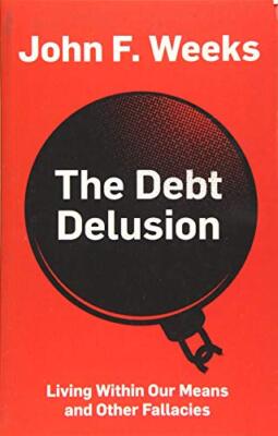 The Debt Delusion: Living Within Our Means and Other Fallacies John F. Weeks