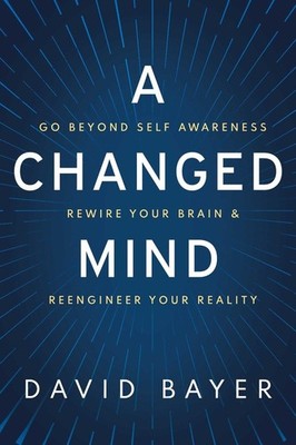 A Changed Mind: Go Beyond Self Awareness, Rewire Your Brain & Reengineer Your Re