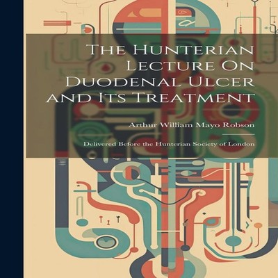 The Hunterian Lecture On Duodenal Ulcer and Its Treatment Deliver