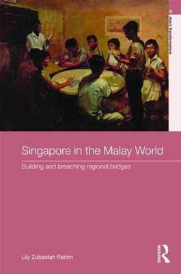 Singapore in the Malay World: Building and Breaching Regional Bridges by Lily Zu
