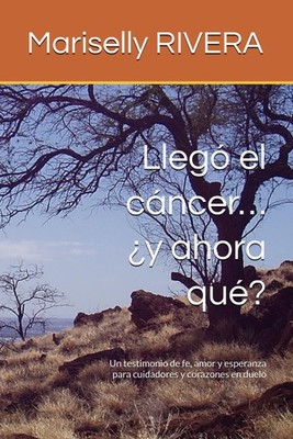 Llegó el cáncer  ¿y ahora qué?: Un testimonio de fe, amor y esperanza para cuida