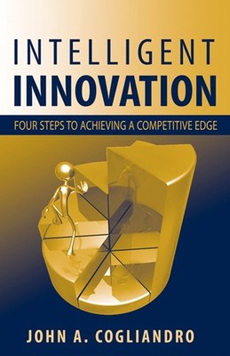 Intelligent Innovation: Four Steps to Achieving a Competitive Edge by John Cogli