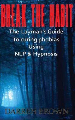 Break The Habit: A Laymans Guide To Curing Phobias Using Nlp & Hypnosis