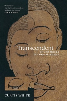 Transcendent: Art and Dhama in a Time of Collapse by Curtis White PAPERBACK