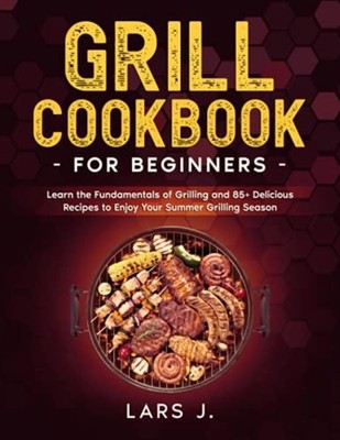 Grill Cookbook For Beginners: Learn the Fundamentals of -  NEW Lars J 2021
