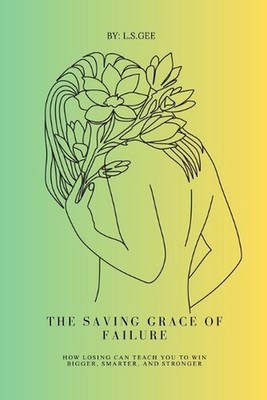 The Saving Grace of Failure: Why Losing Is Just Preparation for the Win by L.S. 