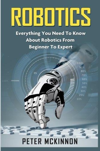 Robotics: Everything You Need to Know About Robotics from... - Mckinnon, Peter