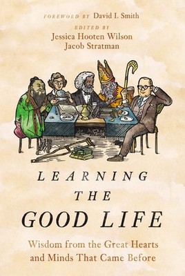 Learning the Good Life: Wisdom from the Great Hearts and Minds That Came Bef...