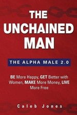 THE UNCHAINED MAN: THE ALPHA MALE 2.0: BE MORE HAPPY, MAKE By Caleb Jones *VG+*