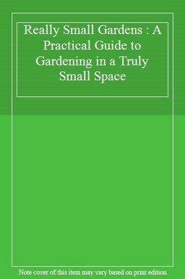 Really Small Gardens : A Practical Guide to Gardening in a Truly