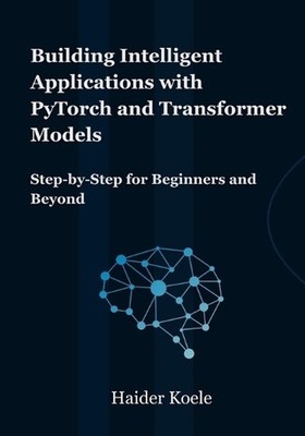 Building Intelligent Applications with PyTorch and Transformer Models: Step-by-S