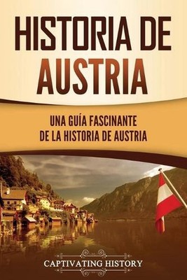 Historia de Austria: Una gu?a fascinante de la historia de Austria by Captivatin