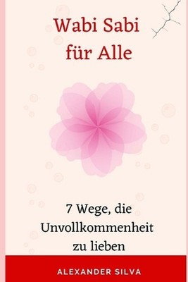 Wabi Sabi fr Alle: 7 Wege, die Unvollkommenheit zu lieben by Alexander Silva Pap