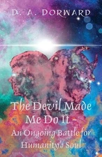 The Devil Made Me Do It - An Ongoing Battle for Humanity's Soul by D.A. Dorward 