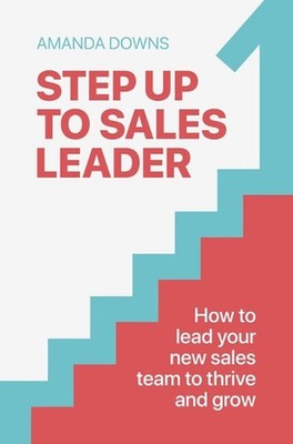 Step Up To Sales Leader: How to lead your new sales team to thrive and grow by A