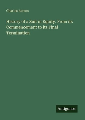 History of a Suit in Equity. From its Commencement to its Final Termination Char