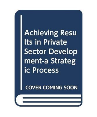 Achieving Results in Private Sector Development-a Strategic Process: A Strategic