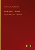 Juana, Juanita Y Juanilla Zarzuela En Tres Actos Y Un FróLogo Alvarez (U. A.)