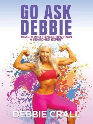 Go Ask Debbie: Health and Fitness Tips from a Seasoned Expert by Debbie Crall (E