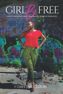 Girl Be Free: How to Recover from Trauma and Embrace Femininity