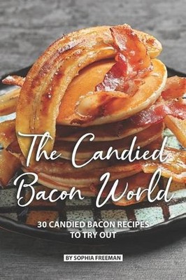 The Candied Bacon World: 30 Candied Bacon Recipes to Try Out by Sophia Freeman (