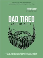 Dad Tired and Loving It: Stumbling Your Way to Spiritual Leadership by Lopes