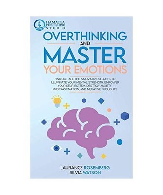 Overthinking and Master Your Emotions: Find Out All the Innovative Secrets to Il