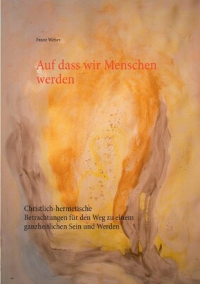 Auf Dass Wir Menschen Werden: Christlich-Hermetische Betrachtungen F?R Den ...