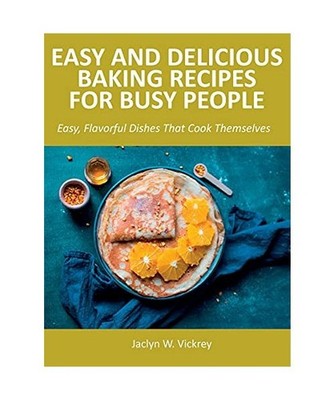 Easy and Delicious Baking Recipes for Busy People: Easy, Flavorful Dishes That C