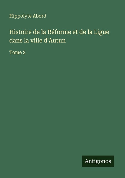 Histoire De La RéForme Et De La Ligue Dans La Ville D'autun Hippolyte Abord-image