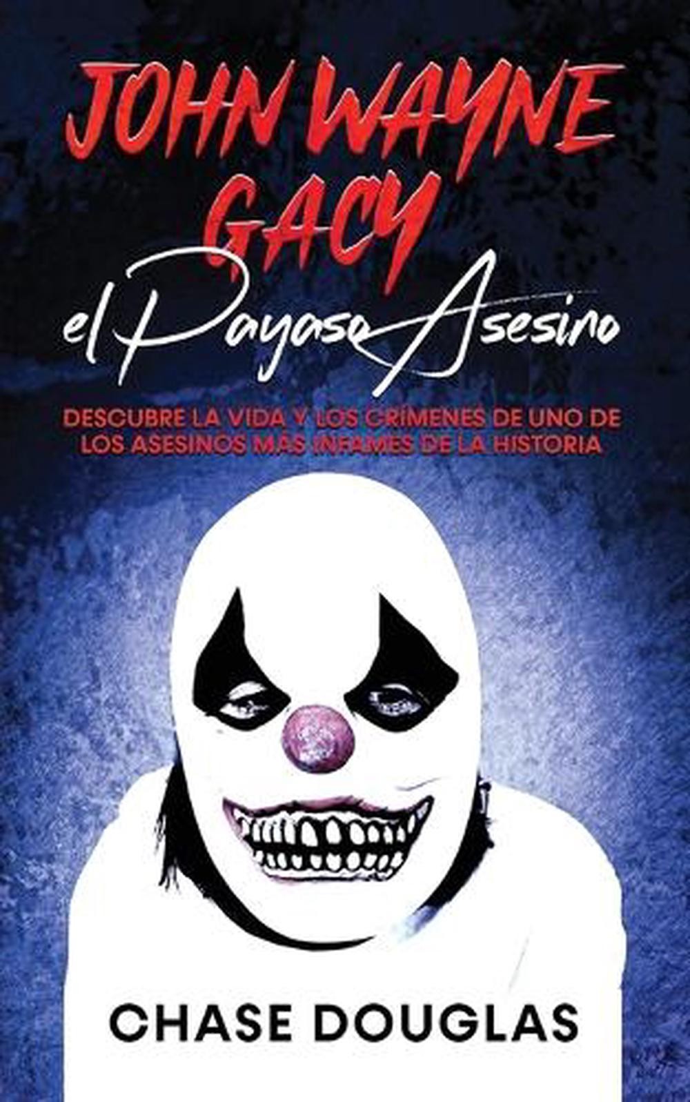 John Wayne Gacy, el Payaso Asesino: Descubre la Vida y los Cr?menes de uno de lo