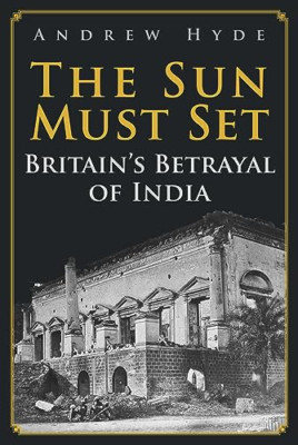 The Sun Must Set: Britain's Betrayal of India - Hardback NEW Hyde, Andrew