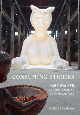 Consuming Stories : Kara Walker and the Imagining of American Rac