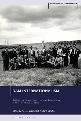 Dam Internationalism: Rethinking Power, Expertise and Technology in the Twentiet