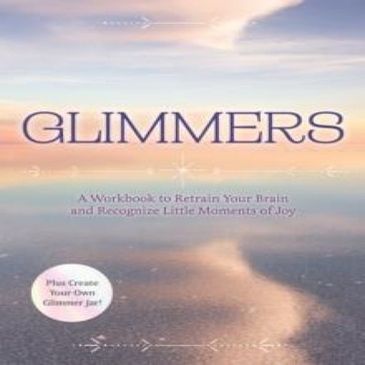 Glimmers : A Workbook to Retrain Your Brain and Recognize Little Moments of Joy