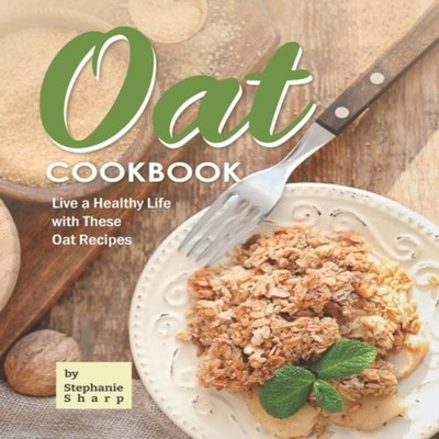 Oat Cookbook Live a Healthy Life with These Oat Recipes Stephanie