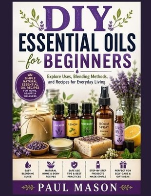 DIY Essential Oils for Beginners: Explore Uses, Blending Methods, and Recipes fo