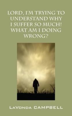 Lord, I'm Trying To Understand Why I Suffer So Much! What Am I Doing Wrong?, ...