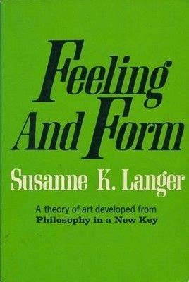 FEELING AND FORM: A THEORY OF ART DEVELOPED FROM By Susanne K. Langer