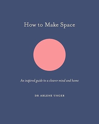 How to Make Space: An Inspired Guide to a Clearer Mind and Home by Unger, Arlene