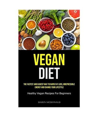 Vegan Diet: The Fastest And Easiest Way To Rapid Fat Loss, Irrepressible Energy 