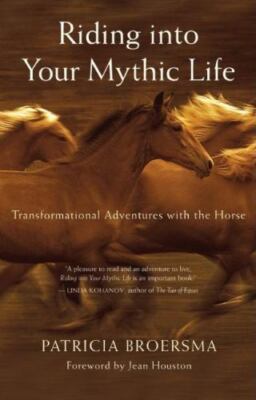 Riding into Your Mythic Life : Transformational Adventures with the Horse by...
