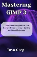 Mastering GIMP 3: The Ultimate Beginners and Seniors Guide to Image Editing and