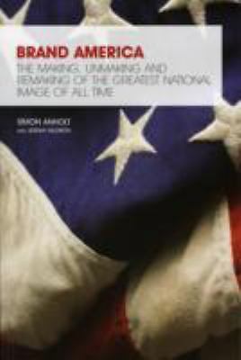 Brand America: The Making, Unmaking and Remaking of the Greatest National Image 