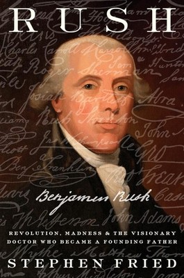 Rush: Revolution, Madness, and Benjamin Rush, the Visionary Doctor Who Becam...