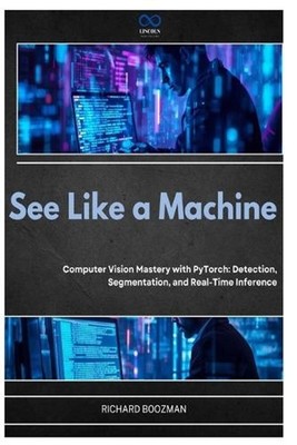 See Like a Machine: Computer Vision Mastery with PyTorch: Detection, Segmentatio