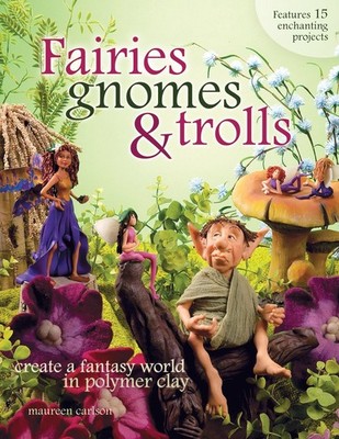 Fairies, Gnomes & Trolls: Create a Fantasy World in Polymer Clay by Carlson