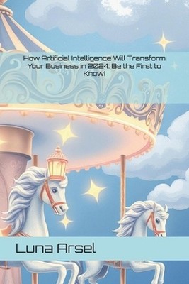 How Artificial Intelligence Will Transform Your Business in 2024: Be the First t